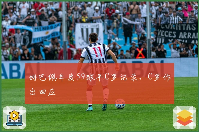 姆巴佩年度59球平C罗记录，C罗作出回应