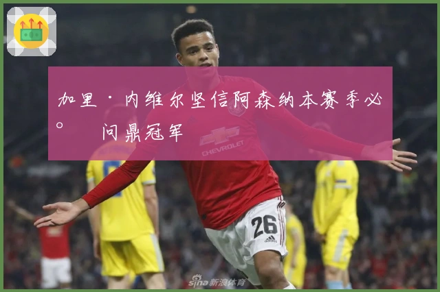 加里·内维尔坚信阿森纳本赛季必将问鼎冠军