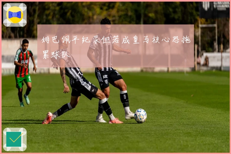 姆巴佩平纪录但若成皇马核心恐拖累球队