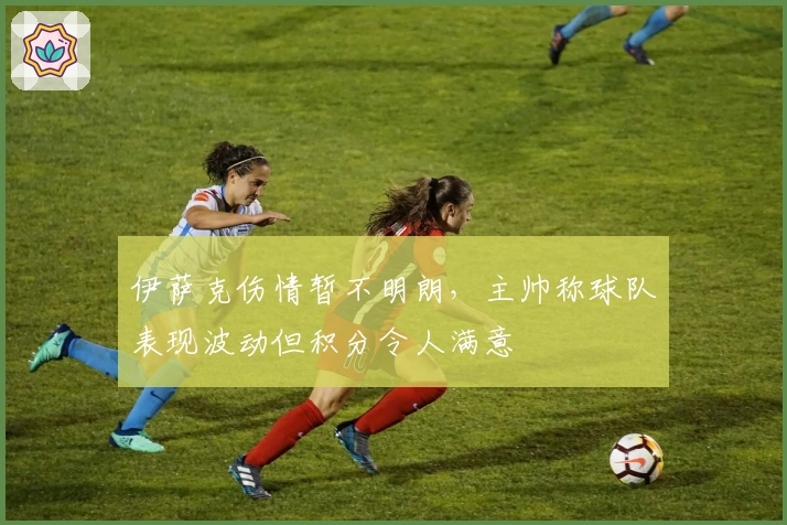 伊萨克伤情暂不明朗，主帅称球队表现波动但积分令人满意