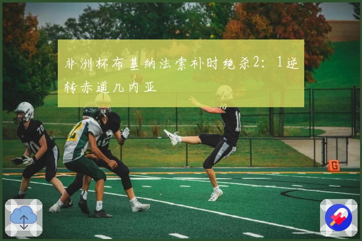 非洲杯布基纳法索补时绝杀2：1逆转赤道几内亚